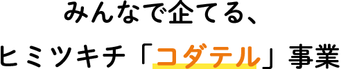 みんなで企てる、 ヒミツキチ「コダテル」事業