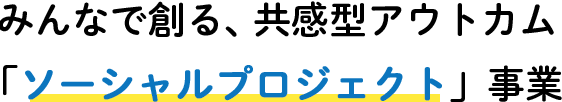  みんなで創る、共感型アウトカム「ソーシャルプロジェクト」事業