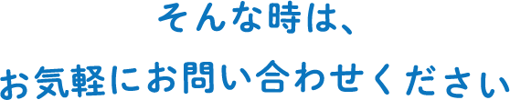 そんな時は、お気軽にお問い合わせください