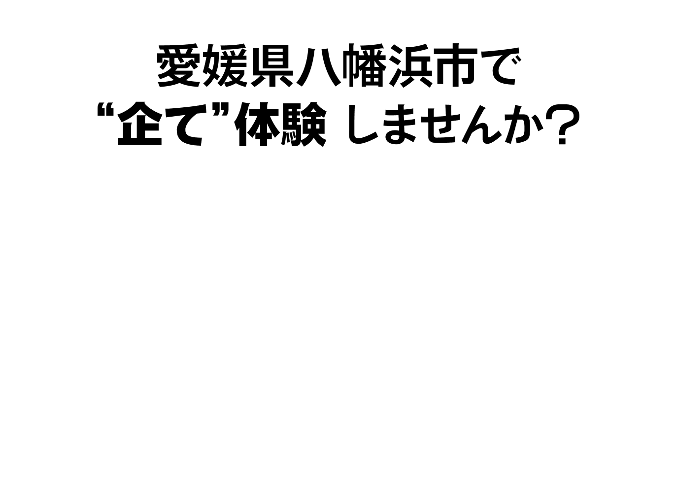 愛媛県八幡浜市で“企て”体験しませんか？