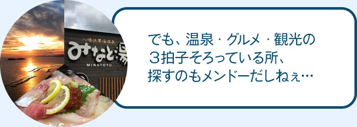 でも、温泉・グルメ・観光の３拍子そろっている所、探すのもメンドーだしねぇ…